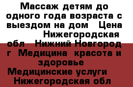 Массаж детям до одного года возраста с выездом на дом › Цена ­ 5 000 - Нижегородская обл., Нижний Новгород г. Медицина, красота и здоровье » Медицинские услуги   . Нижегородская обл.